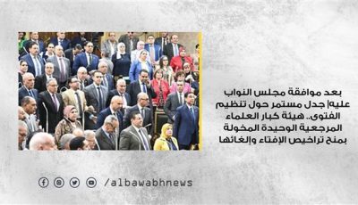 بعد موافقة مجلس النواب عليه| جدل مستمر حول تنظيم الفتوى.. هيئة كبار العلماء المرجعية الوحيدة المخولة بمنح تراخيص الإفتاء وإلغائها